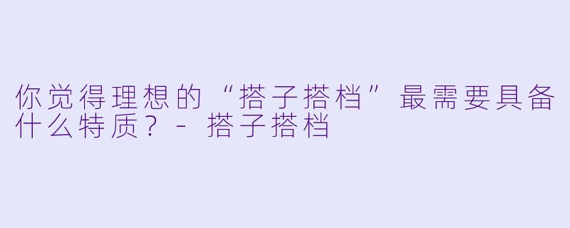 你觉得理想的“搭子搭档”最需要具备什么特质？-搭子搭档