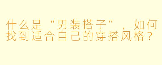 什么是“男装搭子”,如何找到适合自己的穿搭风格?
