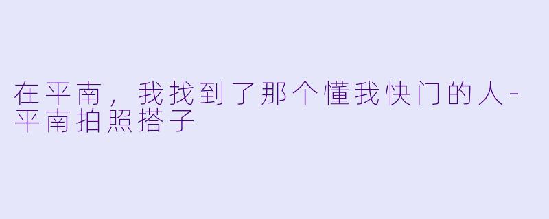 在平南,我找到了那个懂我快门的人-平南拍照搭子