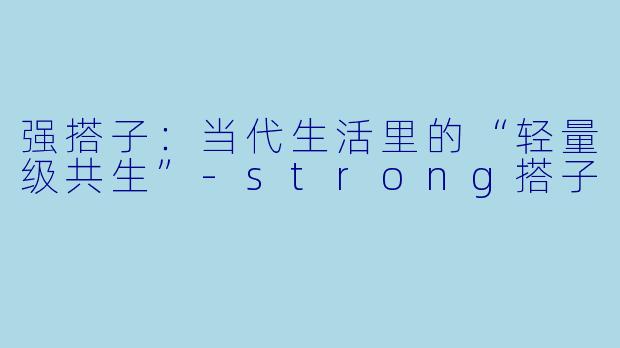 强搭子：当代生活里的“轻量级共生”-strong搭子