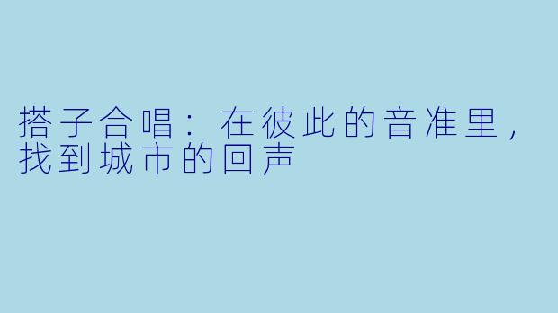 搭子合唱:在彼此的音准里,找到城市的回声