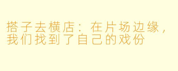 搭子去横店:在片场边缘,我们找到了自己的戏份