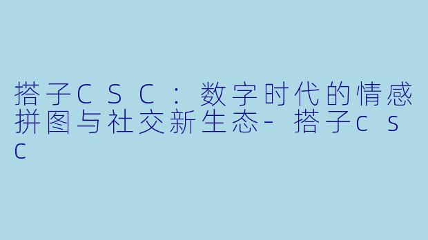 搭子CSC:数字时代的情感拼图与社交新生态-搭子csc