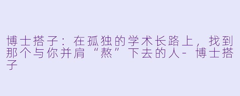 博士搭子:在孤独的学术长路上,找到那个与你并肩“熬”下去的人-博士搭子