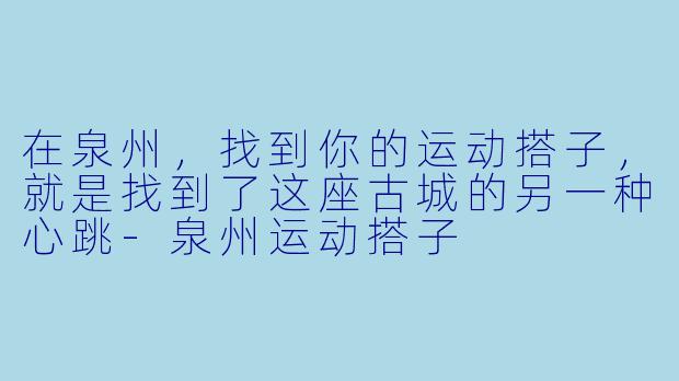 在泉州,找到你的运动搭子,就是找到了这座古城的另一种心跳-泉州运动搭子
