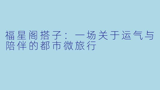 福星阁搭子：一场关于运气与陪伴的都市微旅行