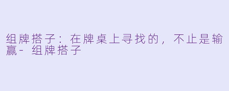 组牌搭子:在牌桌上寻找的,不止是输赢-组牌搭子