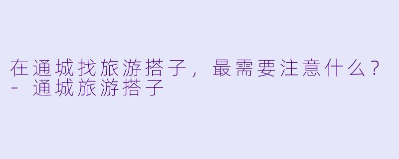 在通城找旅游搭子，最需要注意什么？-通城旅游搭子