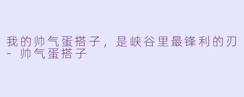 我的帅气蛋搭子,是峡谷里最锋利的刃-帅气蛋搭子