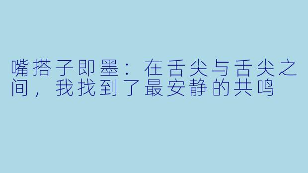 嘴搭子即墨：在舌尖与舌尖之间，我找到了最安静的共鸣