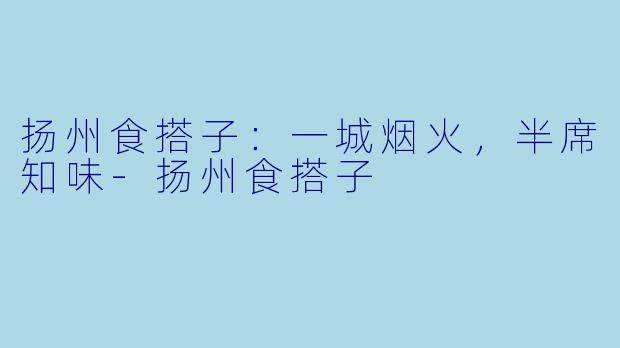 扬州食搭子：一城烟火，半席知味-扬州食搭子
