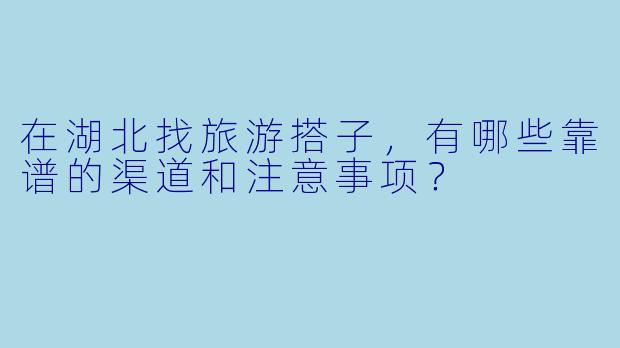 在湖北找旅游搭子,有哪些靠谱的渠道和注意事项?