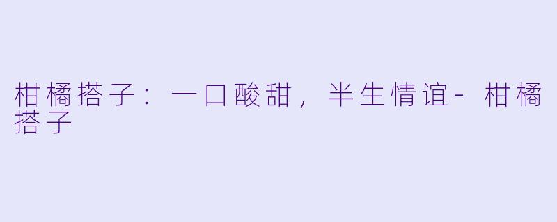 柑橘搭子:一口酸甜,半生情谊-柑橘搭子