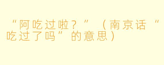 “阿吃过啦？”（南京话“吃过了吗”的意思）