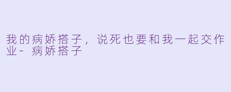我的病娇搭子，说死也要和我一起交作业-病娇搭子