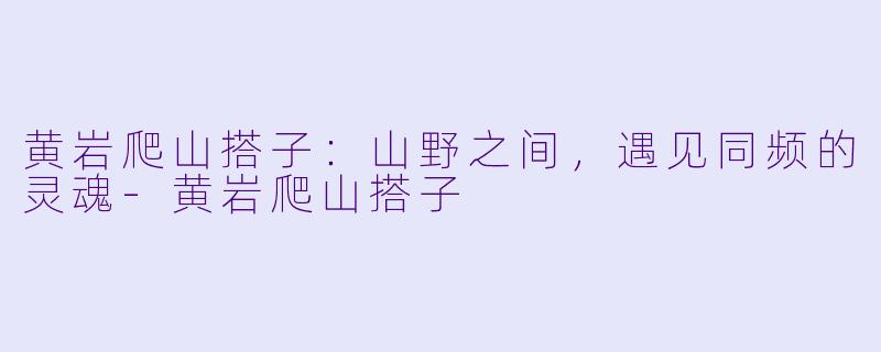 黄岩爬山搭子：山野之间，遇见同频的灵魂-黄岩爬山搭子