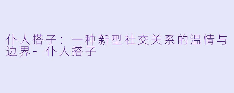 仆人搭子：一种新型社交关系的温情与边界