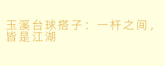 玉溪台球搭子：一杆之间，皆是江湖