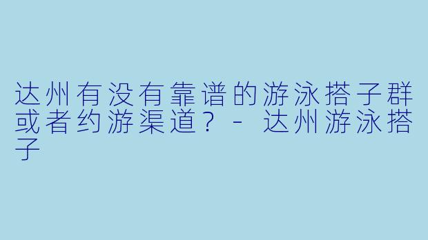 达州有没有靠谱的游泳搭子群或者约游渠道？-达州游泳搭子