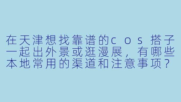 在天津想找靠谱的cos搭子一起出外景或逛漫展，有哪些本地常用的渠道和注意事项？