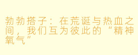勃勃搭子：在荒诞与热血之间，我们互为彼此的“精神氧气”