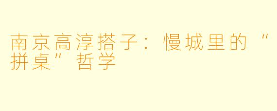 南京高淳搭子：慢城里的“拼桌”哲学