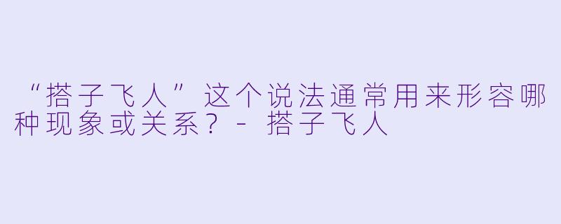 “搭子飞人”这个说法通常用来形容哪种现象或关系？-搭子飞人