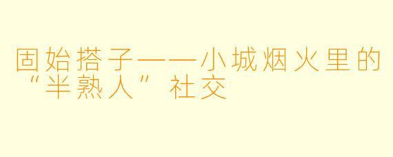 固始搭子——小城烟火里的“半熟人”社交