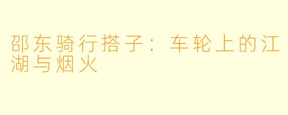 邵东骑行搭子：车轮上的江湖与烟火