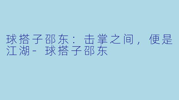球搭子邵东:击掌之间,便是江湖-球搭子邵东