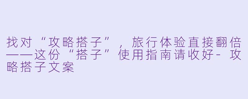 找对“攻略搭子”，旅行体验直接翻倍——这份“搭子”使用指南请收好-攻略搭子文案