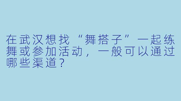 在武汉想找“舞搭子”一起练舞或参加活动,一般可以通过哪些渠道?