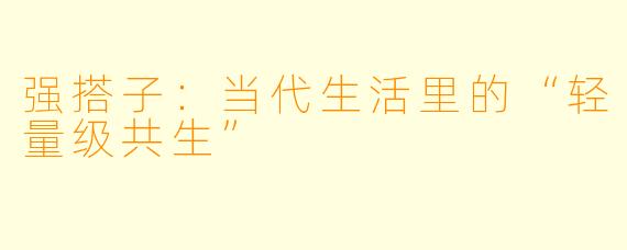 强搭子：当代生活里的“轻量级共生”