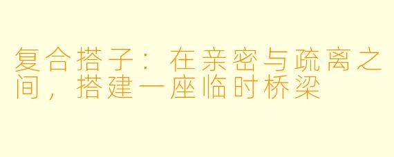 复合搭子：在亲密与疏离之间，搭建一座临时桥梁