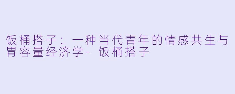 饭桶搭子:一种当代青年的情感共生与胃容量经济学-饭桶搭子