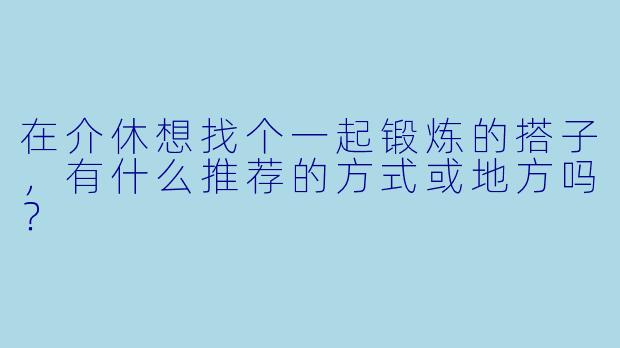 在介休想找个一起锻炼的搭子，有什么推荐的方式或地方吗？