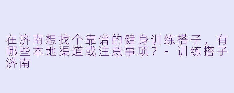 在济南想找个靠谱的健身训练搭子,有哪些本地渠道或注意事项?-训练搭子济南