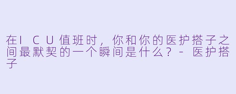 在ICU值班时,你和你的医护搭子之间最默契的一个瞬间是什么?-医护搭子