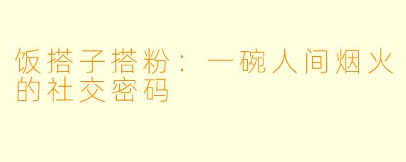 饭搭子搭粉：一碗人间烟火的社交密码