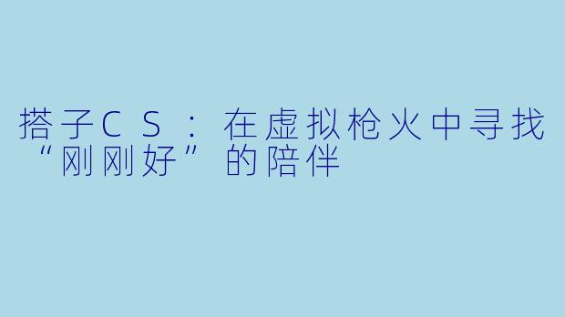 搭子CS：在虚拟枪火中寻找“刚刚好”的陪伴