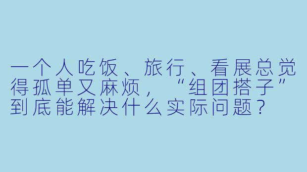 一个人吃饭、旅行、看展总觉得孤单又麻烦，“组团搭子”到底能解决什么实际问题？