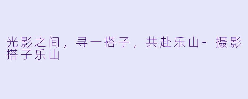 光影之间,寻一搭子,共赴乐山-摄影搭子乐山
