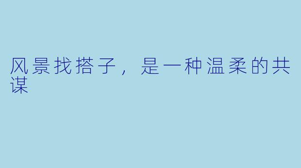 风景找搭子，是一种温柔的共谋