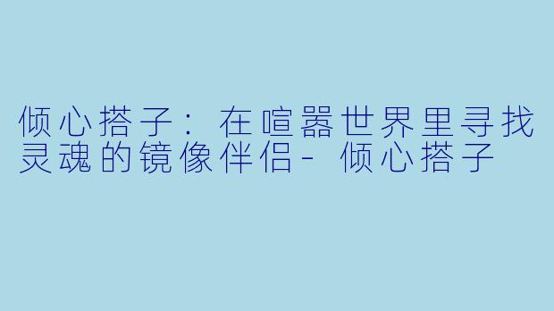 倾心搭子：在喧嚣世界里寻找灵魂的镜像伴侣-倾心搭子