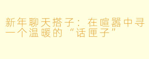 新年聊天搭子：在喧嚣中寻一个温暖的“话匣子”