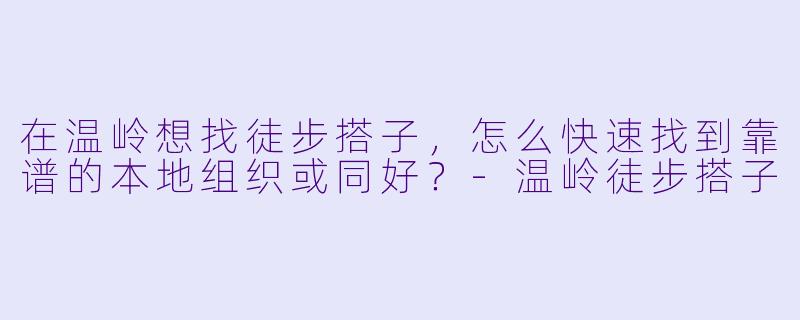 在温岭想找徒步搭子,怎么快速找到靠谱的本地组织或同好?-温岭徒步搭子