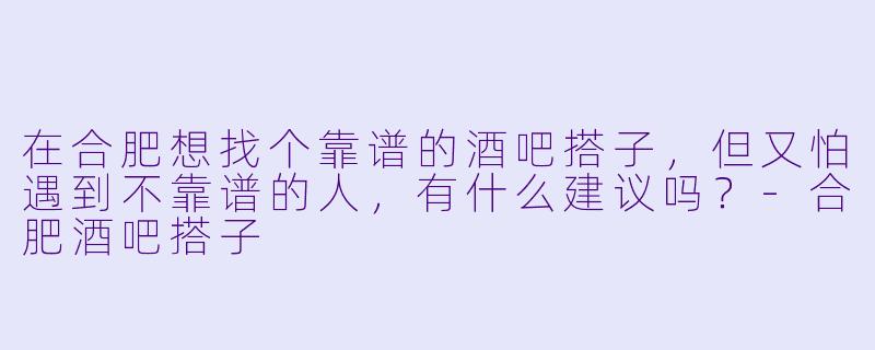 在合肥想找个靠谱的酒吧搭子,但又怕遇到不靠谱的人,有什么建议吗?-合肥酒吧搭子