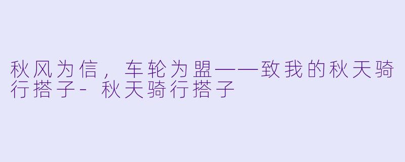 秋风为信,车轮为盟——致我的秋天骑行搭子-秋天骑行搭子