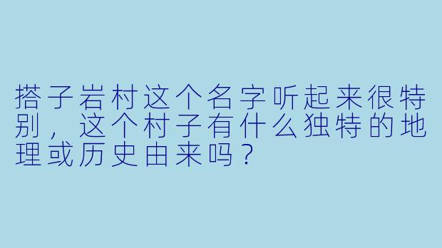 搭子岩村这个名字听起来很特别,这个村子有什么独特的地理或历史由来吗?