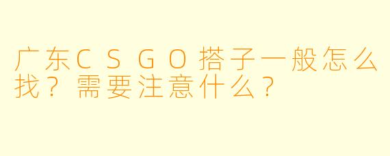 广东CSGO搭子一般怎么找？需要注意什么？